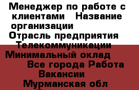 Менеджер по работе с клиентами › Название организации ­ Neo sites › Отрасль предприятия ­ Телекоммуникации › Минимальный оклад ­ 35 000 - Все города Работа » Вакансии   . Мурманская обл.,Гаджиево г.